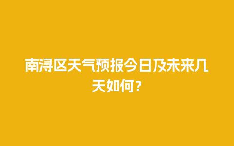 南浔区天气预报今日及未来几天如何？