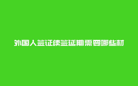 外国人签证续签延期需要哪些材料和流程