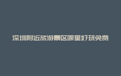 深圳附近旅游景区哪里好玩免费？深圳，京基100可以上去参观吗。免费的吗？熟悉的人介绍下。thanks？