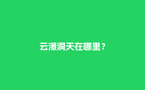 云瀑洞天在哪里？