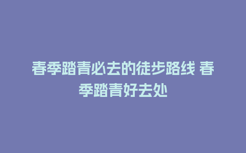 春季踏青必去的徒步路线 春季踏青好去处