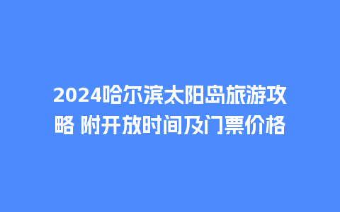 2024哈尔滨太阳岛旅游攻略 附开放时间及门票价格