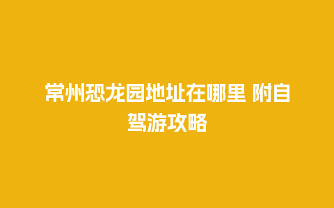 常州恐龙园地址在哪里 附自驾游攻略