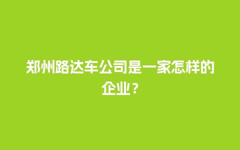 郑州路达车公司是一家怎样的企业？