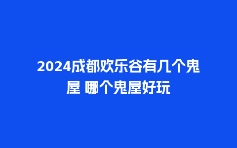 2024成都欢乐谷有几个鬼屋 哪个鬼屋好玩