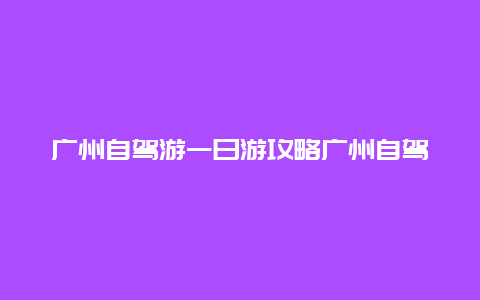 广州自驾游一日游攻略广州自驾游一日游攻略图