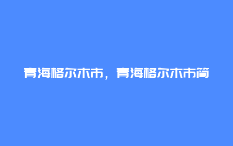 青海格尔木市，青海格尔木市简介