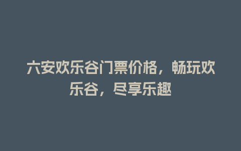 六安欢乐谷门票价格，畅玩欢乐谷，尽享乐趣