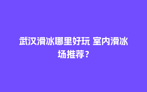 武汉滑冰哪里好玩 室内滑冰场推荐？