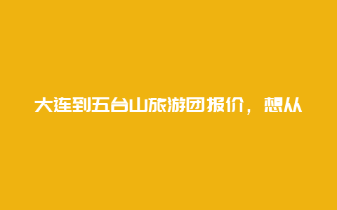 大连到五台山旅游团报价，想从大连出发去最近的草原自驾游，给个建议呗？