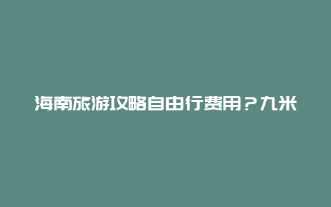 海南旅游攻略自由行费用？九米六去海南过海费用？