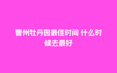 曹州牡丹园最佳时间 什么时候去最好