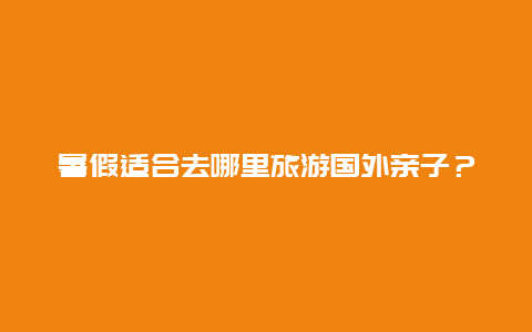 暑假适合去哪里旅游国外亲子？暑假来了，深圳哪里的海岛适合亲子游玩的？最好有酒店可以住宿的，能否推荐一下？