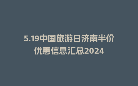 5.19中国旅游日济南半价优惠信息汇总2024