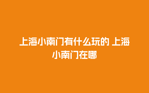 上海小南门有什么玩的 上海小南门在哪