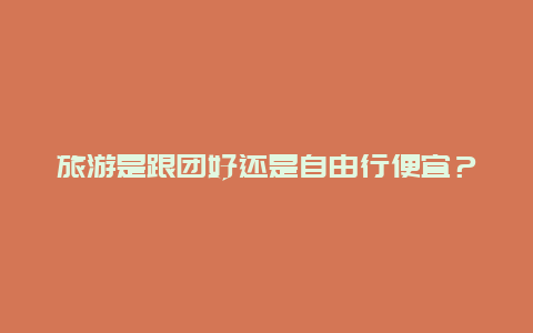 旅游是跟团好还是自由行便宜？去三亚自己去便宜还是跟团便宜？