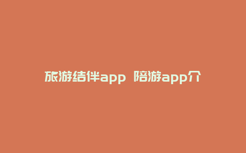 旅游结伴app 陪游app介绍？