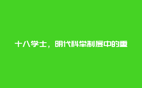 十八学士，明代科举制度中的重要角色