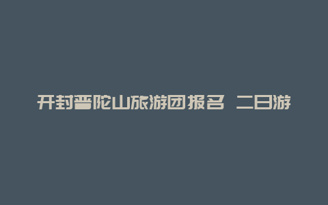 开封普陀山旅游团报名 二日游_开封去普陀山怎么去？开封去普陀山怎么去？