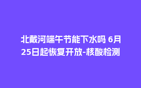 北戴河端午节能下水吗 6月25日起恢复开放-核酸检测