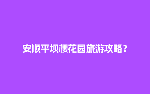 安顺平坝樱花园旅游攻略？