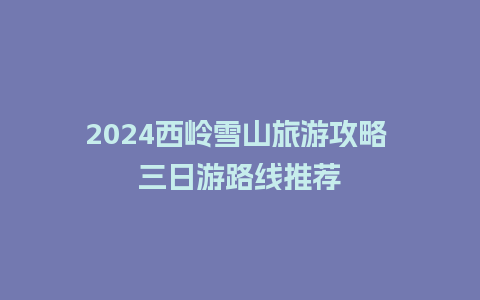 2024西岭雪山旅游攻略 三日游路线推荐