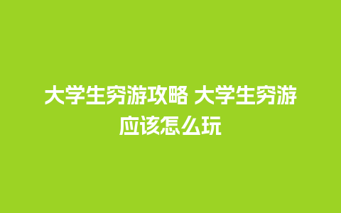 大学生穷游攻略 大学生穷游应该怎么玩