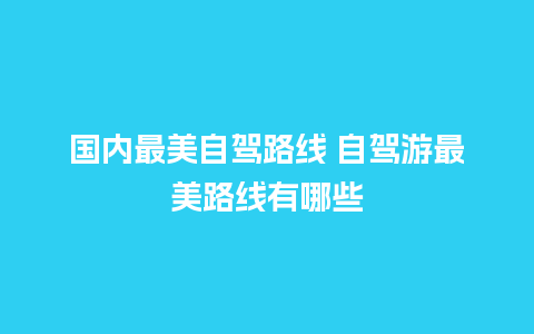 国内最美自驾路线 自驾游最美路线有哪些