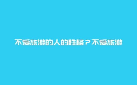 不爱旅游的人的性格？不爱旅游的人的性格特征？