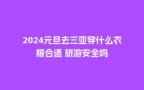 2024元旦去三亚穿什么衣服合适 旅游安全吗