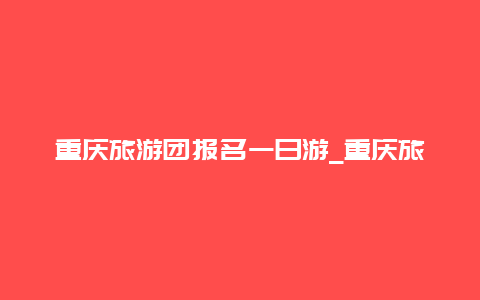 重庆旅游团报名一日游_重庆旅游团报名三日游