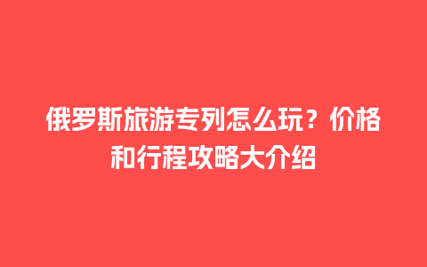 俄罗斯旅游专列怎么玩？价格和行程攻略大介绍