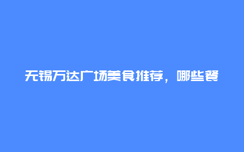 无锡万达广场美食推荐，哪些餐厅值得一试？