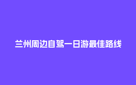 兰州周边自驾一日游最佳路线