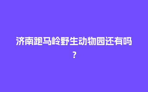 济南跑马岭野生动物园还有吗？