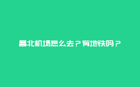 昌北机场怎么去？有地铁吗？