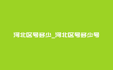 河北区号多少_河北区号多少号