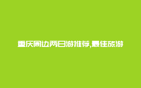 重庆周边两日游推荐,最佳旅游线路攻略