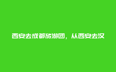 西安去成都旅游团，从西安去汉中有哪些值得游玩的地方？