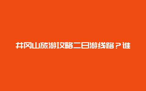 井冈山旅游攻略二日游线路？谁有井冈山旅游攻略？