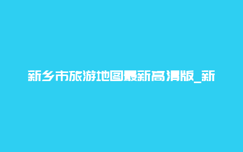 新乡市旅游地图最新高清版_新乡市地图行政区划？