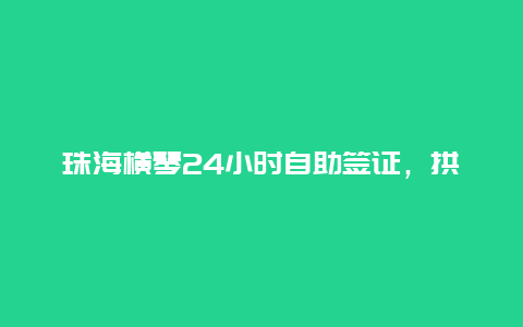 珠海横琴24小时自助签证，拱北口岸和横琴口岸，哪个更方便？