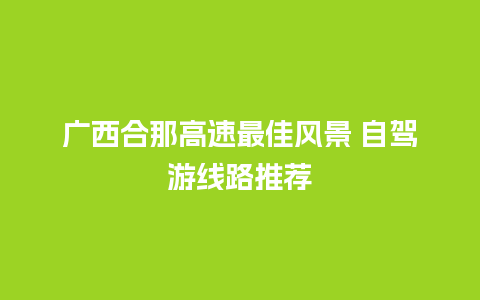 广西合那高速最佳风景 自驾游线路推荐