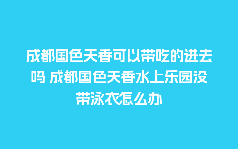 成都国色天香可以带吃的进去吗 成都国色天香水上乐园没带泳衣怎么办