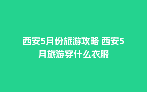 西安5月份旅游攻略 西安5月旅游穿什么衣服