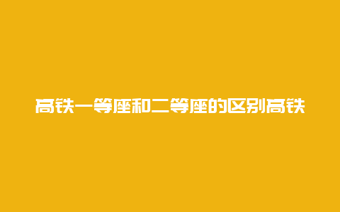 高铁一等座和二等座的区别高铁一等座和二等座的区别图片