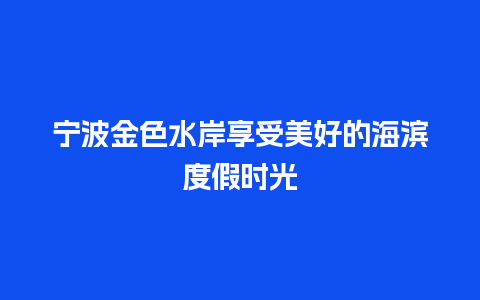 宁波金色水岸享受美好的海滨度假时光