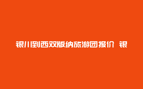 银川到西双版纳旅游团报价 银川到西双版纳有直达的火车吗？