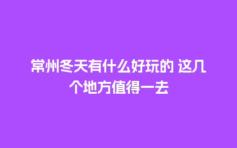 常州冬天有什么好玩的 这几个地方值得一去