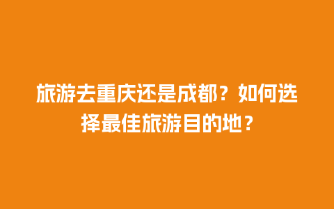 旅游去重庆还是成都？如何选择最佳旅游目的地？